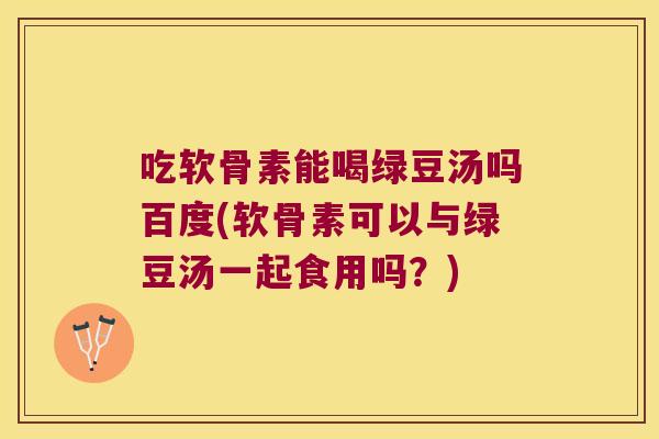 吃软骨素能喝绿豆汤吗百度(软骨素可以与绿豆汤一起食用吗?)
