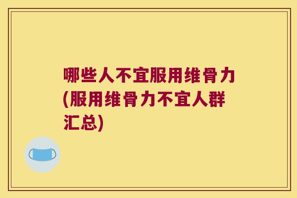 哪些人不宜服用维骨力(服用维骨力不宜人群汇总)
