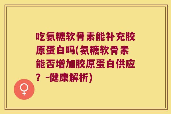 吃氨糖软骨素能补充胶原蛋白吗(氨糖软骨素能否增加胶原蛋白供应?-健康解析)