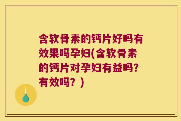 含软骨素的钙片好吗有效果吗孕妇(含软骨素的钙片对孕妇有益吗?有效吗?)
