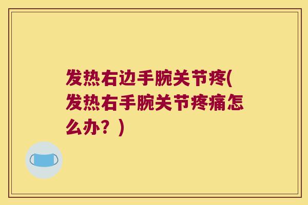 发热右边手腕关节疼(发热右手腕关节疼痛怎么办?)