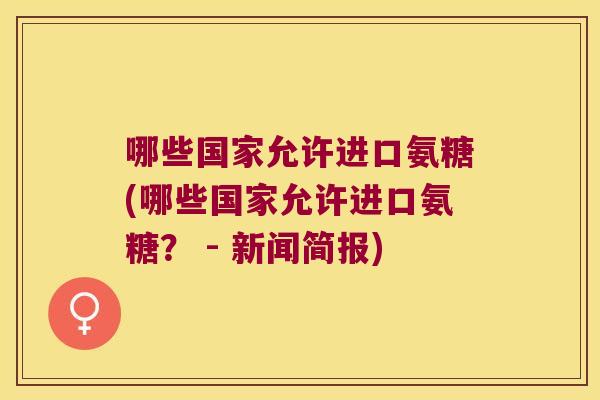 哪些国家允许进口氨糖(哪些国家允许进口氨糖? - 新闻简报)
