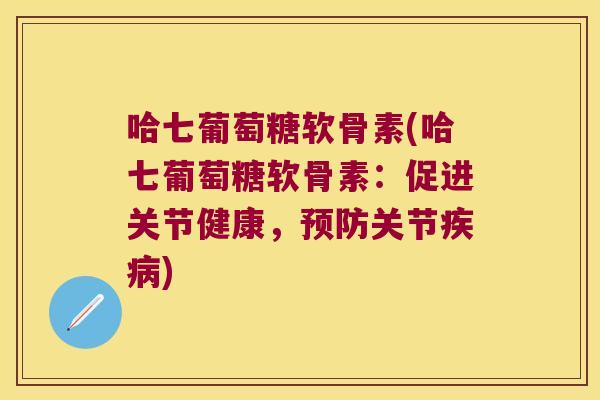 哈七葡萄糖软骨素(哈七葡萄糖软骨素:促进关节健康,预防关节疾病)