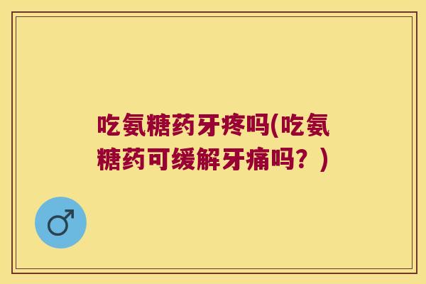 吃氨糖药牙疼吗(吃氨糖药可缓解牙痛吗?)