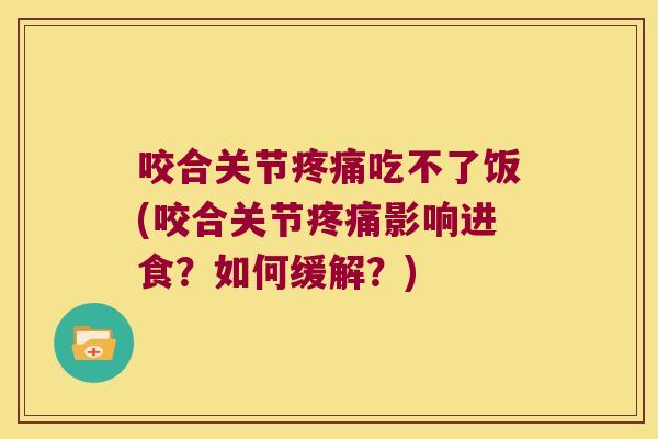 咬合关节疼痛吃不了饭(咬合关节疼痛影响进食?如何缓解?)