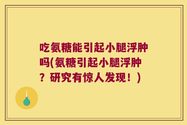 吃氨糖能引起小腿浮肿吗(氨糖引起小腿浮肿?研究有惊人发现!)
