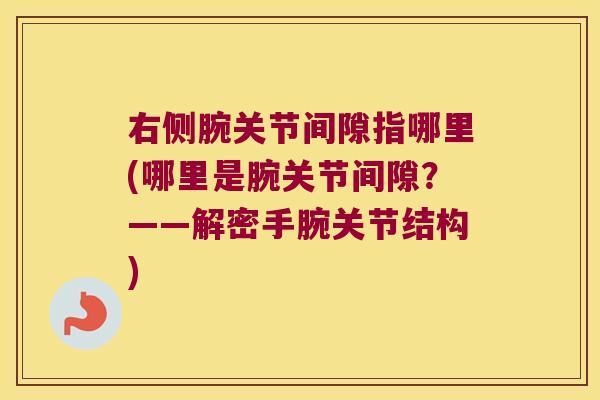 右侧腕关节间隙指哪里(哪里是腕关节间隙?——解密手腕关节结构) 右侧腕关节间隙指哪里(哪里是腕关节间隙?——解密手腕关节结构)