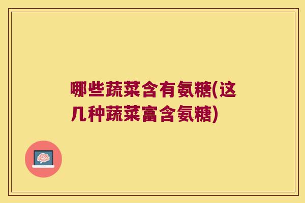 哪些蔬菜含有氨糖(这几种蔬菜富含氨糖)