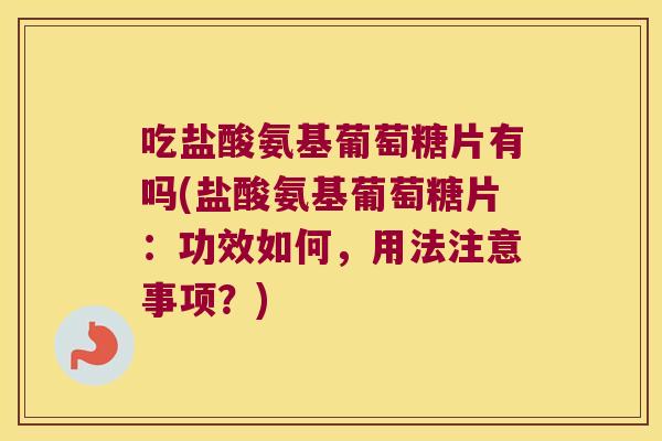 吃盐酸氨基葡萄糖片有吗(盐酸氨基葡萄糖片:功效如何,用法注意事项?)