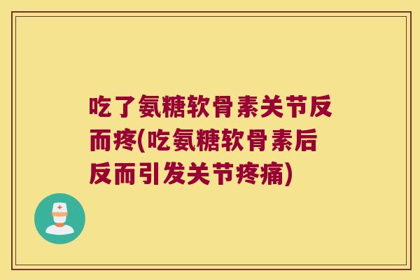 吃了氨糖软骨素关节反而疼(吃氨糖软骨素后反而引发关节疼痛)