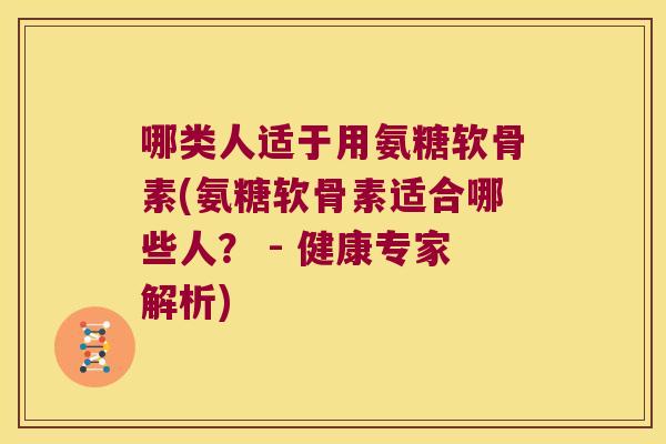 哪类人适于用氨糖软骨素(氨糖软骨素适合哪些人? - 健康专家解析)