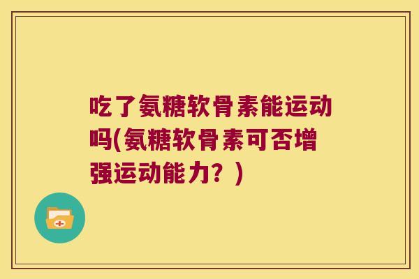 吃了氨糖软骨素能运动吗(氨糖软骨素可否增强运动能力?)
