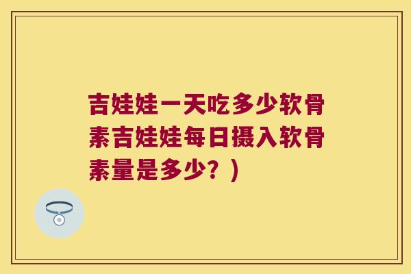 吉娃娃一天吃多少软骨素吉娃娃每日摄入软骨素量是多少?)