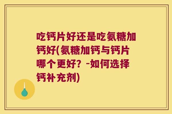 吃钙片好还是吃氨糖加钙好(氨糖加钙与钙片哪个更好?-如何选择钙补充剂)
