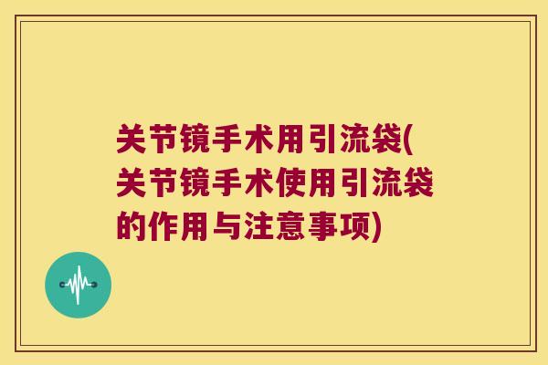 关节镜手术用引流袋(关节镜手术使用引流袋的作用与注意事项)