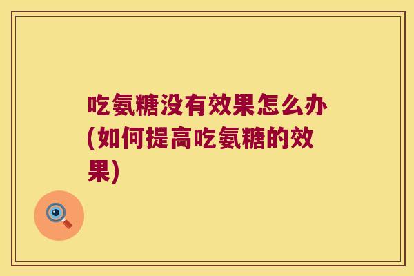 吃氨糖没有效果怎么办(如何提高吃氨糖的效果)