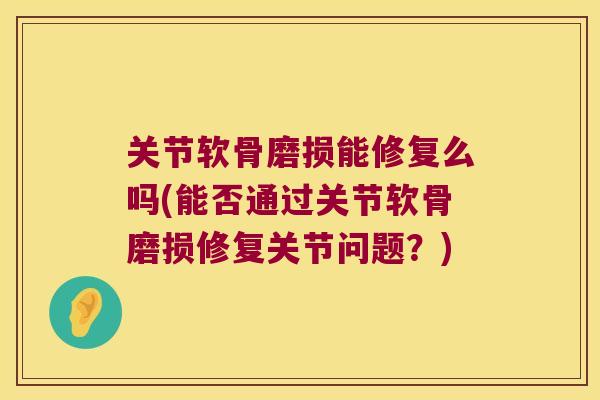 关节软骨磨损能修复么吗(能否通过关节软骨磨损修复关节问题?)