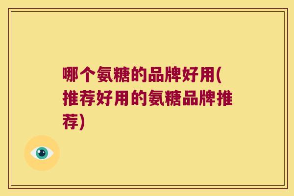 哪个氨糖的品牌好用(推荐好用的氨糖品牌推荐)
