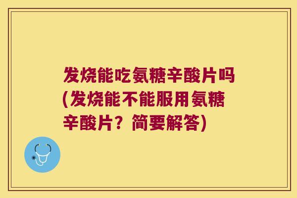 发烧能吃氨糖辛酸片吗(发烧能不能服用氨糖辛酸片?简要解答)