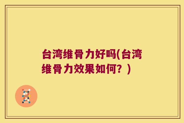台湾维骨力好吗(台湾维骨力效果如何?)