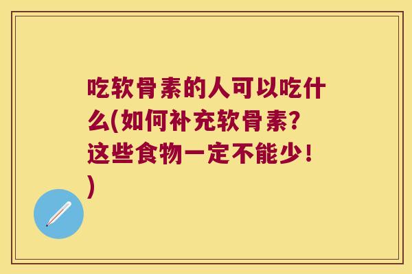 吃软骨素的人可以吃什么(如何补充软骨素?这些食物一定不能少!)