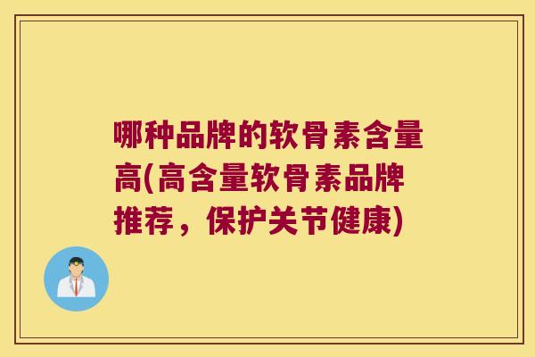 哪种品牌的软骨素含量高(高含量软骨素品牌推荐,保护关节健康)
