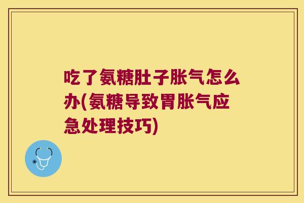 吃了氨糖肚子胀气怎么办(氨糖导致胃胀气应急处理技巧)