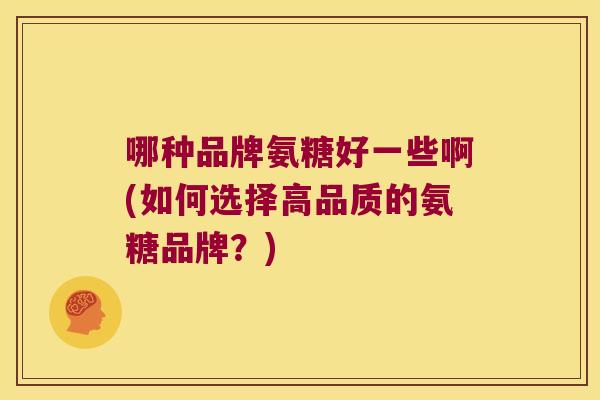 哪种品牌氨糖好一些啊(如何选择高品质的氨糖品牌?)