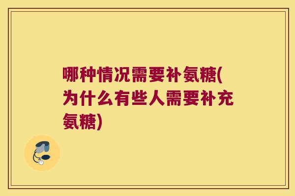 哪种情况需要补氨糖(为什么有些人需要补充氨糖)