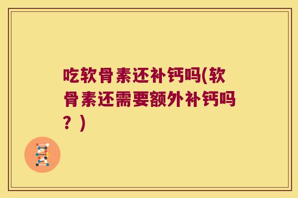 吃软骨素还补钙吗(软骨素还需要额外补钙吗?)