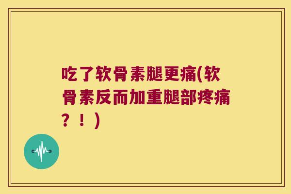 吃了软骨素腿更痛(软骨素反而加重腿部疼痛?!)