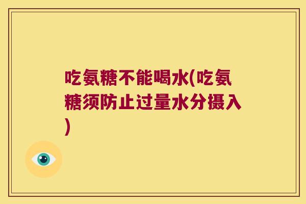 吃氨糖不能喝水(吃氨糖须防止过量水分摄入)
