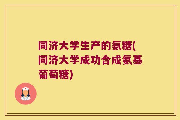 同济大学生产的氨糖(同济大学成功合成氨基葡萄糖)