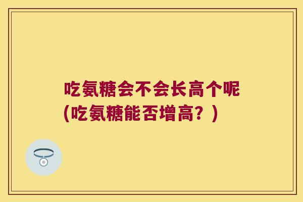 吃氨糖会不会长高个呢(吃氨糖能否增高?)