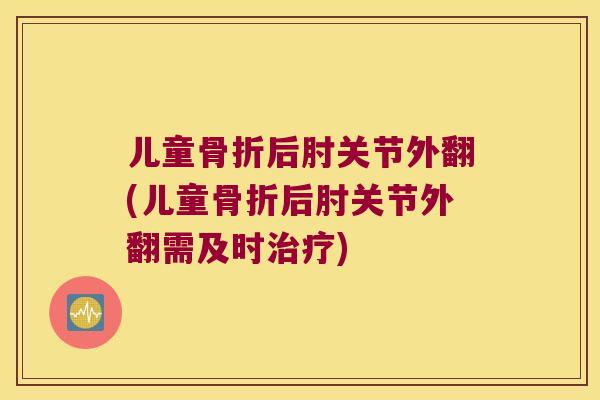 儿童骨折后肘关节外翻(儿童骨折后肘关节外翻需及时治疗)