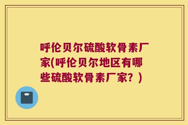 呼伦贝尔硫酸软骨素厂家(呼伦贝尔地区有哪些硫酸软骨素厂家?)