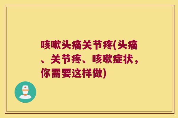 咳嗽头痛关节疼(头痛、关节疼、咳嗽症状,你需要这样做)