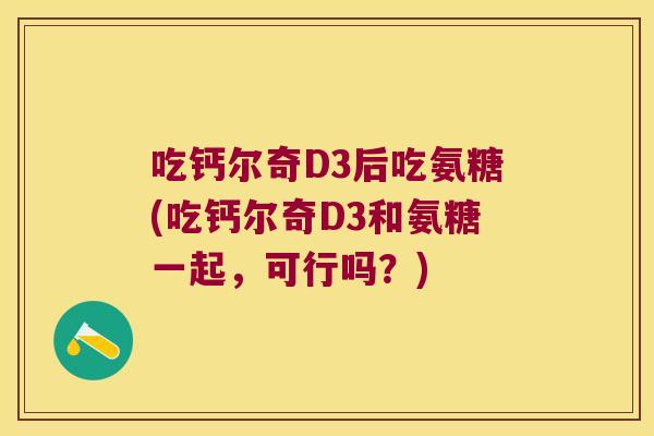吃钙尔奇D3后吃氨糖(吃钙尔奇D3和氨糖一起,可行吗?)