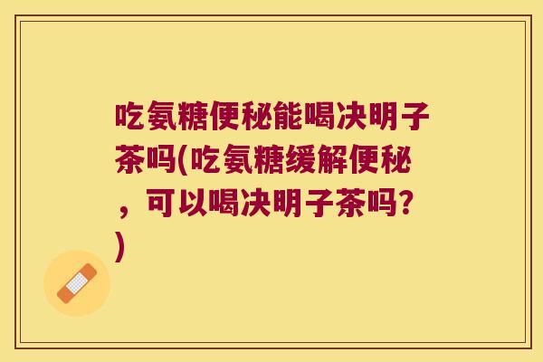 吃氨糖便秘能喝决明子茶吗(吃氨糖缓解便秘,可以喝决明子茶吗?)