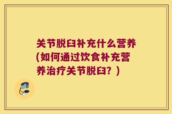 关节脱臼补充什么营养(如何通过饮食补充营养治疗关节脱臼?)