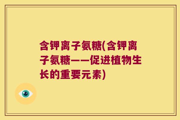 含钾离子氨糖(含钾离子氨糖——促进植物生长的重要元素)