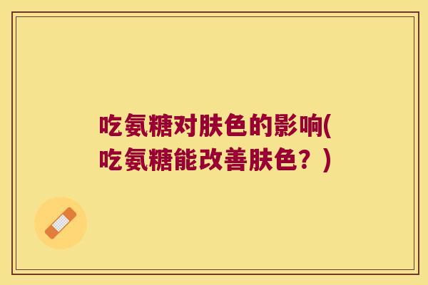 吃氨糖对肤色的影响(吃氨糖能改善肤色?)