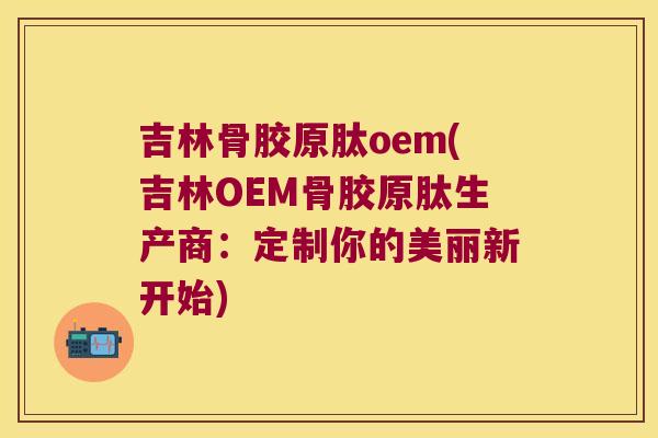 吉林骨胶原肽oem(吉林OEM骨胶原肽生产商:定制你的美丽新开始)