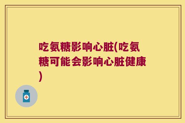 吃氨糖影响心脏(吃氨糖可能会影响心脏健康)