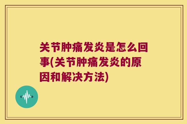 关节肿痛发炎是怎么回事(关节肿痛发炎的原因和解决方法)