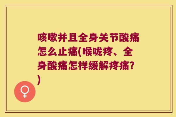 咳嗽并且全身关节酸痛怎么止痛(喉咙疼、全身酸痛怎样缓解疼痛?)