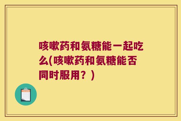 咳嗽药和氨糖能一起吃么(咳嗽药和氨糖能否同时服用?)