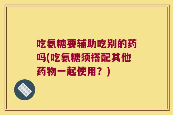 吃氨糖要辅助吃别的药吗(吃氨糖须搭配其他一起使用?) 吃氨糖要辅助吃别的药吗(吃氨糖须搭配其他一起使用?)