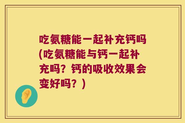 吃氨糖能一起补充钙吗(吃氨糖能与钙一起补充吗?钙的吸收效果会变好吗?)