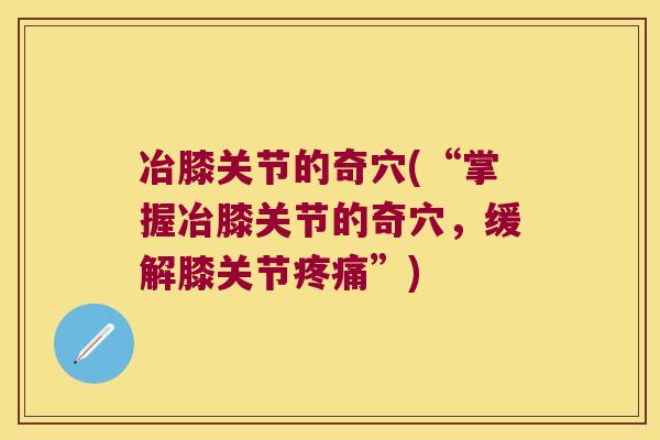 冶膝关节的奇穴(“掌握冶膝关节的奇穴,缓解膝关节疼痛”)